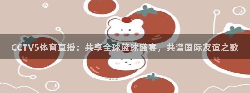 山猫体育免费直播篮球：CCTV5体育直播：共享全球篮球盛宴，共谱国际友谊之歌