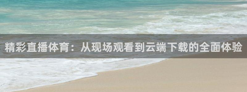 精彩直播体育：从现场观看到云端下载的全面体验