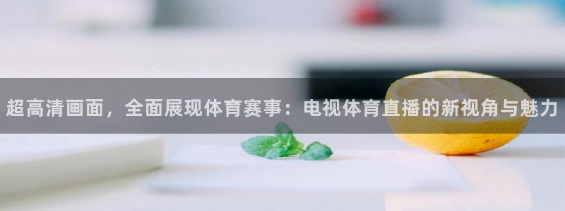 山猫体育赛事直播免费观看：超高清画面，全面展现体育赛事：电视体育直播的新视角与魅力
