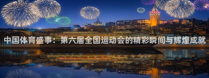山猫体育直播在线观看：中国体育盛事：第六届全国运动会的精彩瞬间与辉煌成就