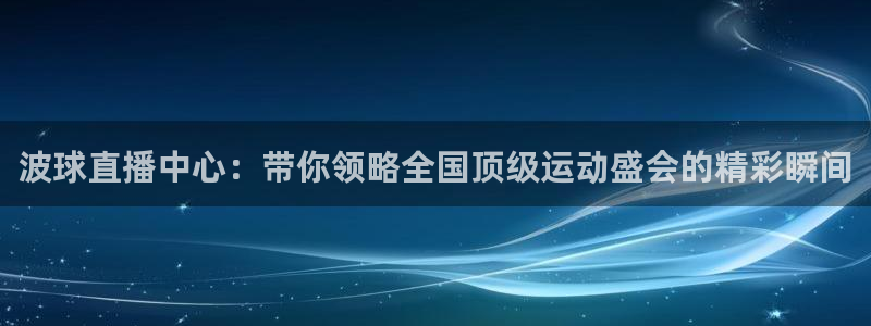 山猫体育篮球直播：波球直播中心：带你领略全国顶级运动盛会的精彩瞬间